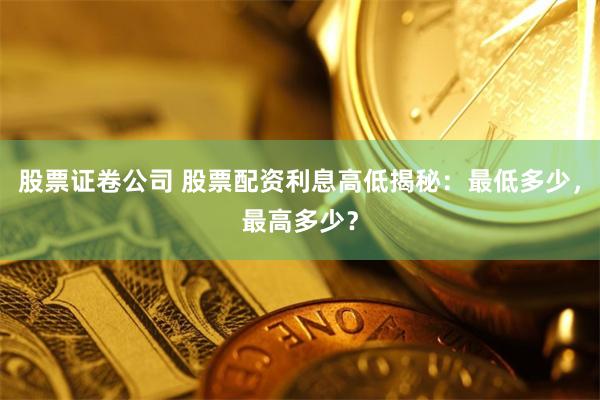 股票证卷公司 股票配资利息高低揭秘：最低多少，最高多少？