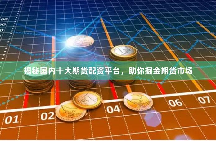 揭秘国内十大期货配资平台，助你掘金期货市场