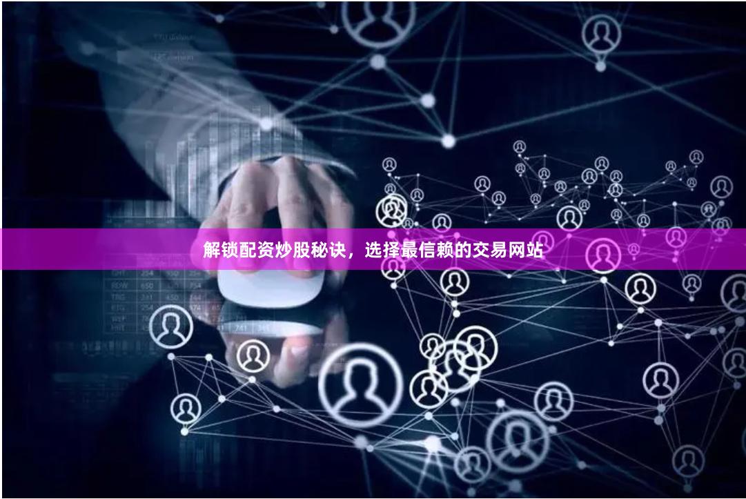解锁配资炒股秘诀，选择最信赖的交易网站