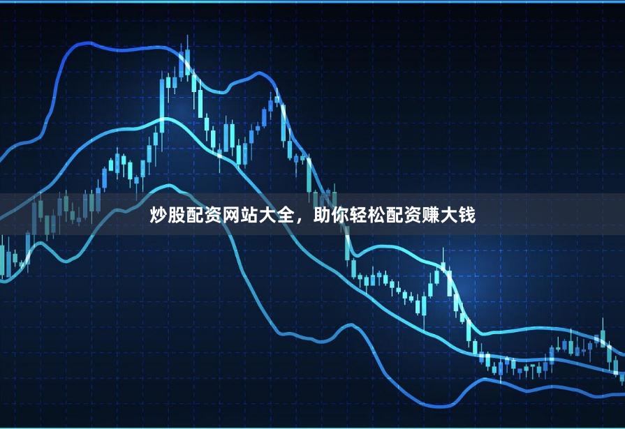 炒股配资网站大全，助你轻松配资赚大钱