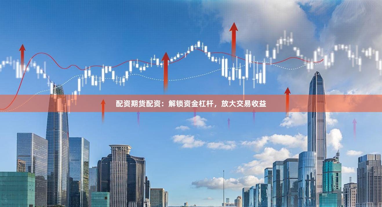 配资期货配资：解锁资金杠杆，放大交易收益