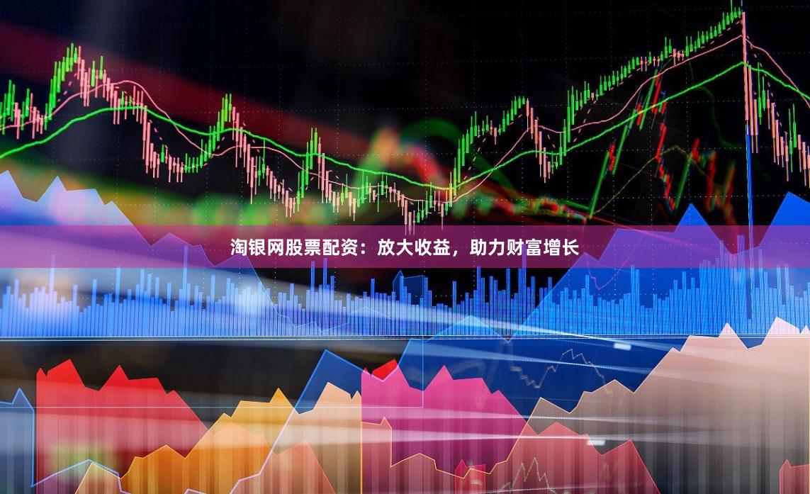 淘银网股票配资：放大收益，助力财富增长