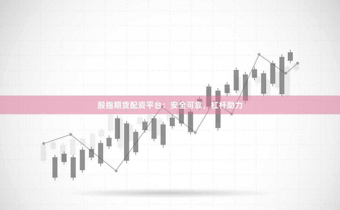 股指期货配资平台：安全可靠，杠杆助力