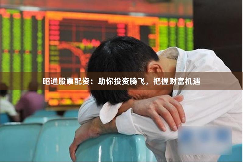 昭通股票配资：助你投资腾飞，把握财富机遇