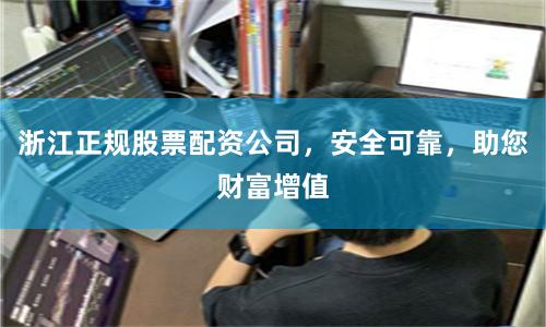 浙江正规股票配资公司，安全可靠，助您财富增值