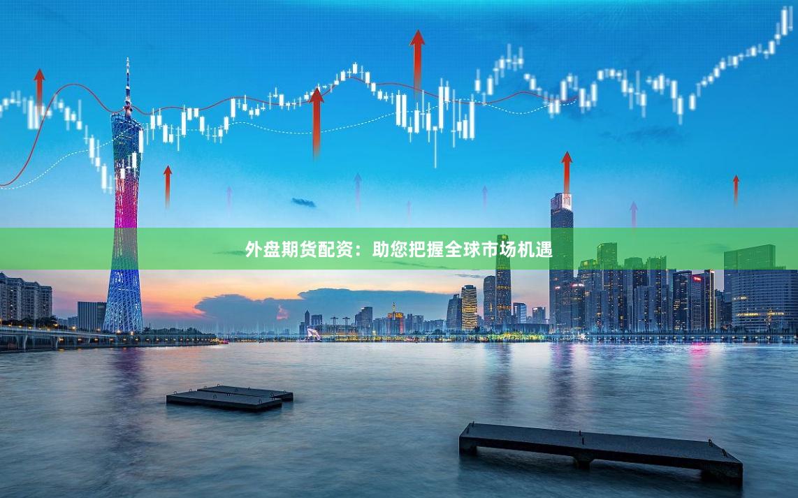 外盘期货配资：助您把握全球市场机遇