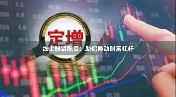 线上股票配资：助你撬动财富杠杆