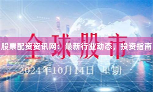 股票配资资讯网:最新行业动态,投资指南