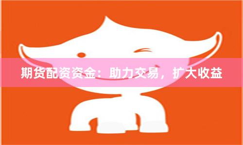 期货配资资金:助力交易,扩大收益