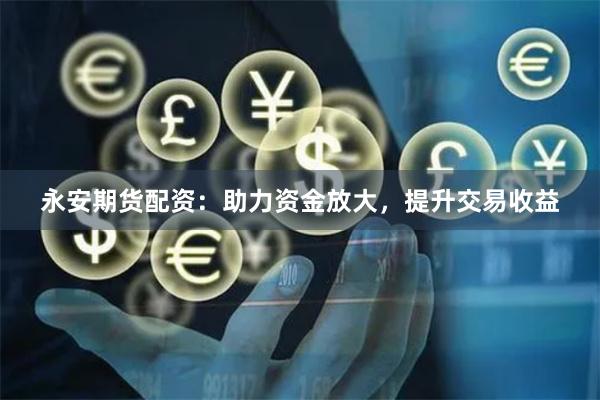 永安期货配资:助力资金放大,提升交易收益