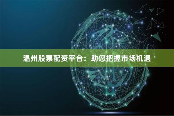 温州股票配资平台:助您把握市场机遇