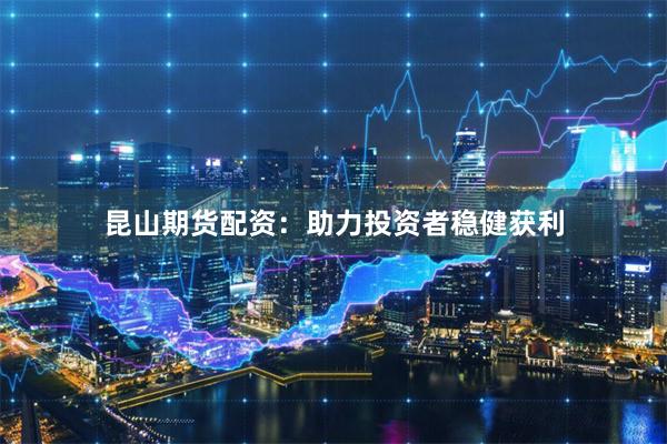 昆山期货配资:助力投资者稳健获利