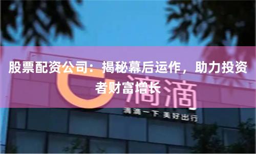 股票配资公司:揭秘幕后运作,助力投资者财富增长