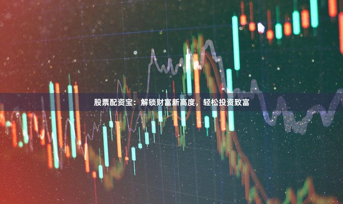 股票配资宝:解锁财富新高度,轻松投资致富