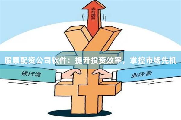 股票配资公司软件:提升投资效率,掌控市场先机