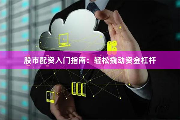 股市配资入门指南:轻松撬动资金杠杆