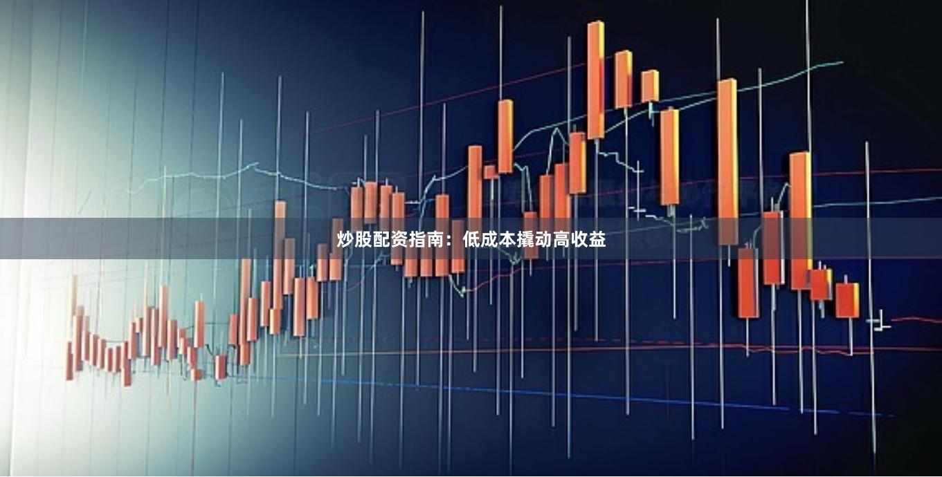炒股配资指南:低成本撬动高收益