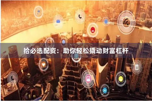 拾必选配资:助你轻松撬动财富杠杆