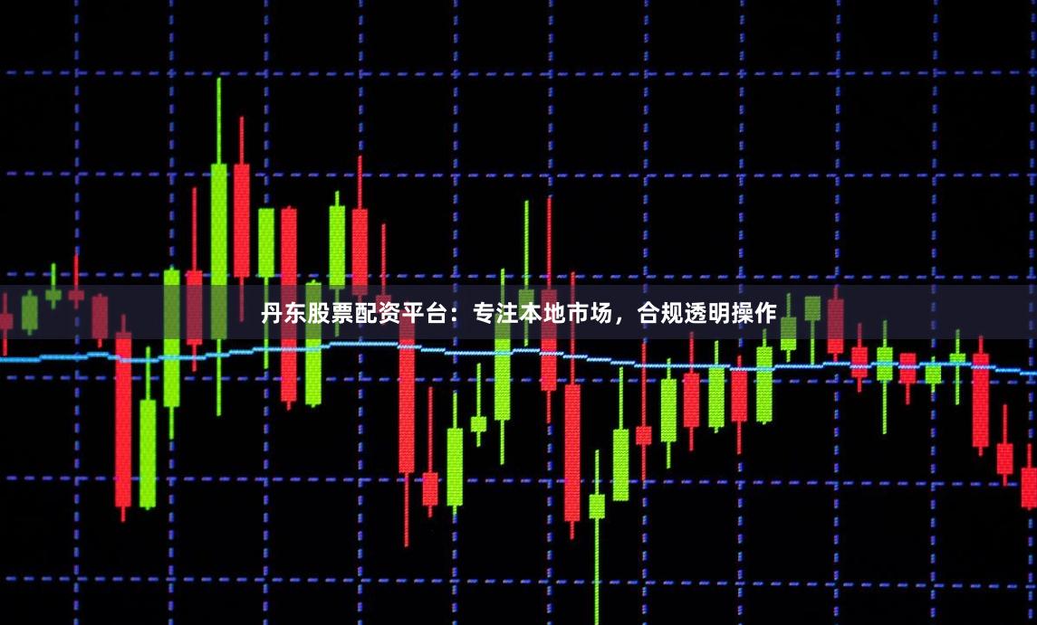 丹东股票配资平台：专注本地市场，合规透明操作